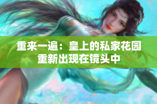 重来一遍：皇上的私家花园重新出现在镜头中