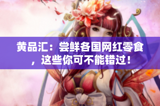 黄品汇：尝鲜各国网红零食，这些你可不能错过！