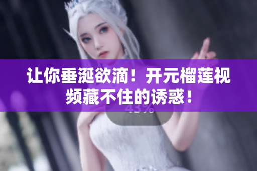 让你垂涎欲滴！开元榴莲视频藏不住的诱惑！