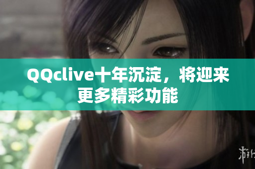QQclive十年沉淀，将迎来更多精彩功能