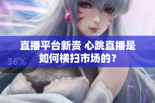 直播平台新贵 心跳直播是如何横扫市场的？