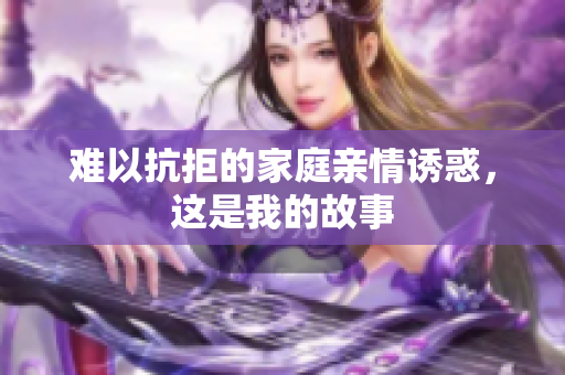 难以抗拒的家庭亲情诱惑，这是我的故事