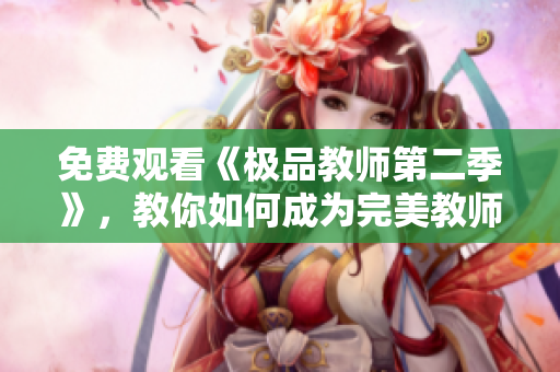 免费观看《极品教师第二季》，教你如何成为完美教师