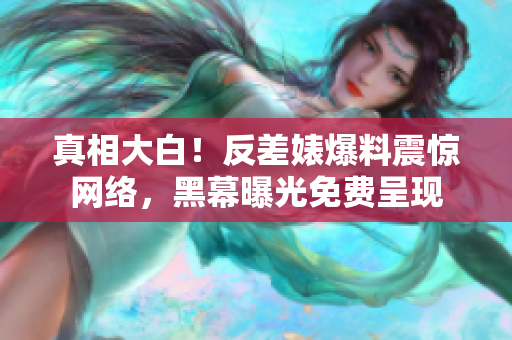真相大白！反差婊爆料震惊网络，黑幕曝光免费呈现