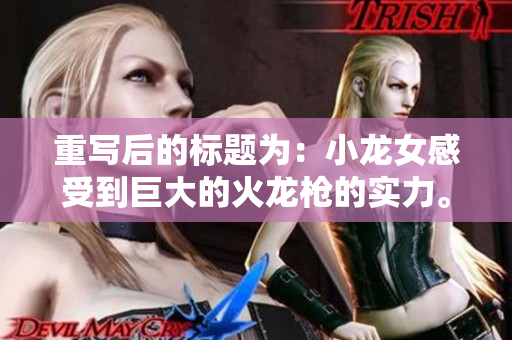 重写后的标题为：小龙女感受到巨大的火龙枪的实力。