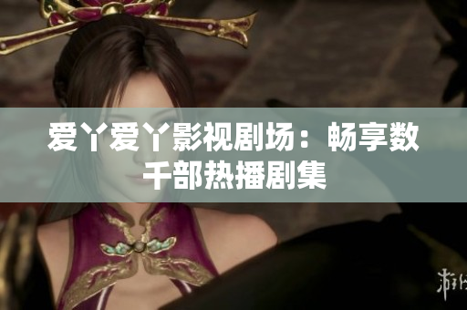 爱丫爱丫影视剧场：畅享数千部热播剧集