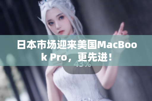 日本市场迎来美国MacBook Pro，更先进！