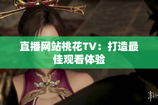 直播网站桃花TV：打造最佳观看体验