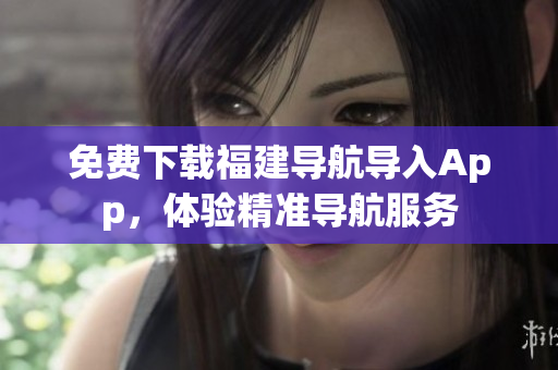 免费下载福建导航导入App，体验精准导航服务