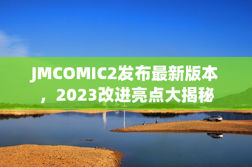 JMCOMIC2发布最新版本，2023改进亮点大揭秘