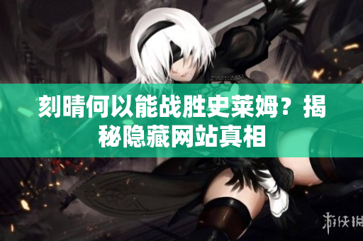 刻晴何以能战胜史莱姆？揭秘隐藏网站真相