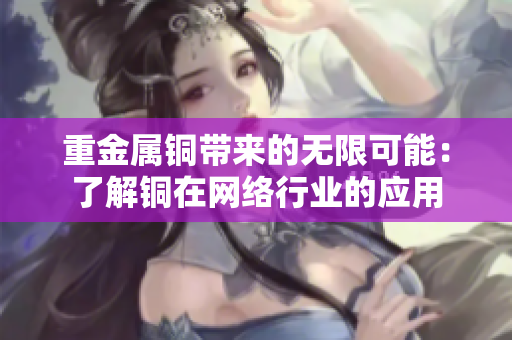 重金属铜带来的无限可能：了解铜在网络行业的应用