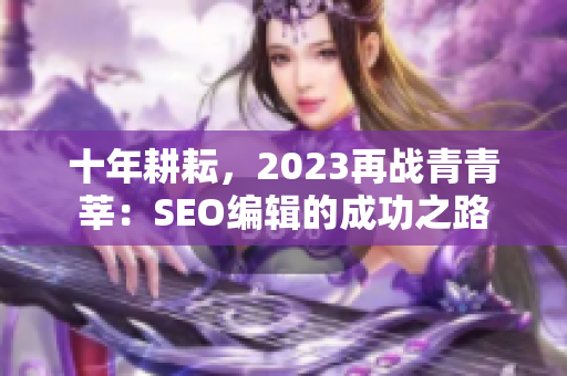 十年耕耘，2023再战青青莘：SEO编辑的成功之路