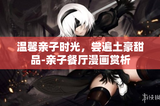温馨亲子时光，尝遍土豪甜品-亲子餐厅漫画赏析