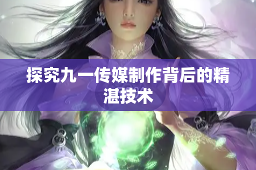 探究九一传媒制作背后的精湛技术