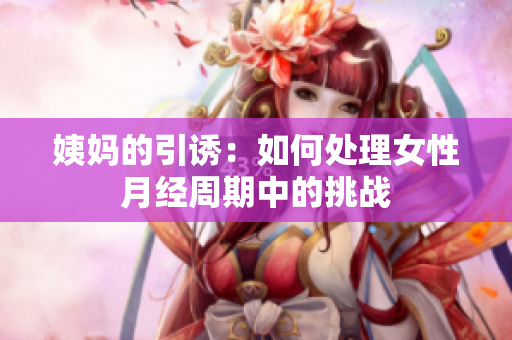 姨妈的引诱：如何处理女性月经周期中的挑战