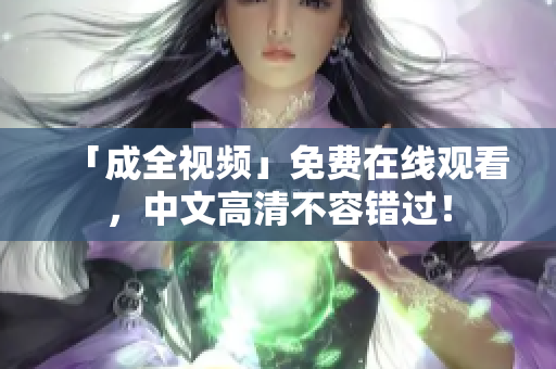 「成全视频」免费在线观看，中文高清不容错过！