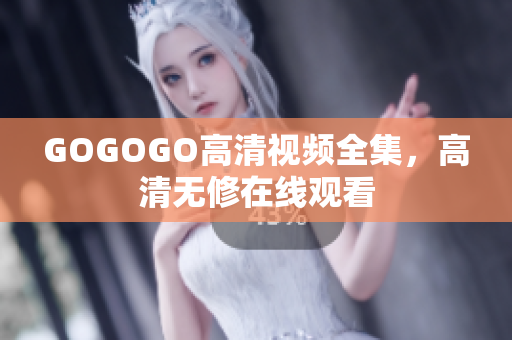 GOGOGO高清视频全集，高清无修在线观看