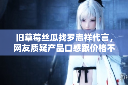 旧草莓丝瓜找罗志祥代言，网友质疑产品口感跟价格不配！