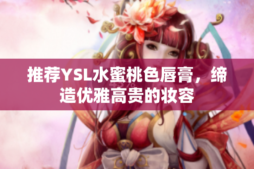 推荐YSL水蜜桃色唇膏，缔造优雅高贵的妆容