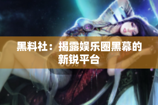 黑料社：揭露娱乐圈黑幕的新锐平台