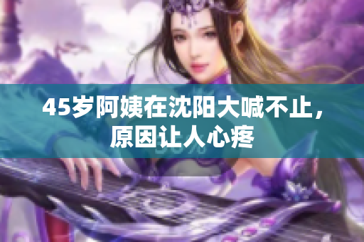 45岁阿姨在沈阳大喊不止，原因让人心疼