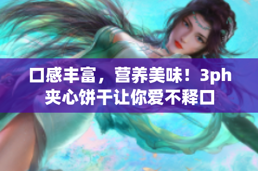 口感丰富，营养美味！3ph夹心饼干让你爱不释口