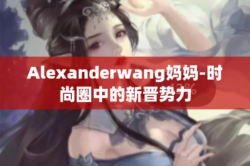 Alexanderwang妈妈-时尚圈中的新晋势力