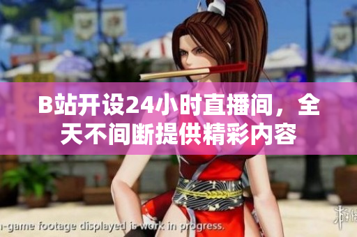 B站开设24小时直播间，全天不间断提供精彩内容