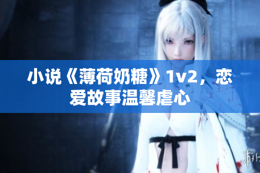 小说《薄荷奶糖》1v2，恋爱故事温馨虐心