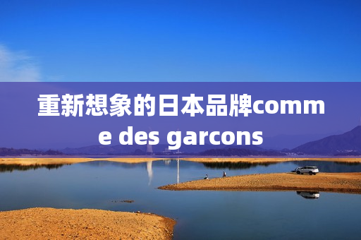 重新想象的日本品牌comme des garcons