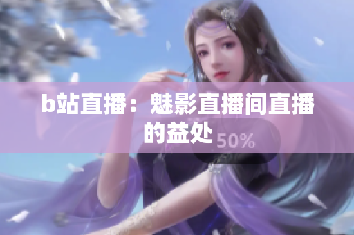 b站直播：魅影直播间直播的益处