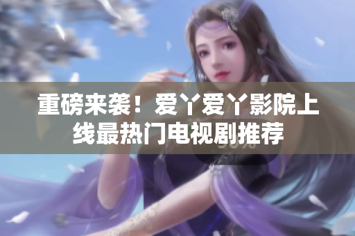 重磅来袭！爱丫爱丫影院上线最热门电视剧推荐