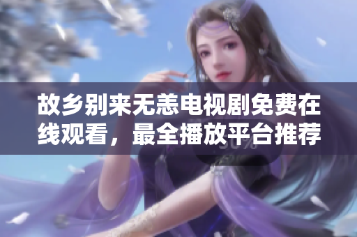 故乡别来无恙电视剧免费在线观看，最全播放平台推荐