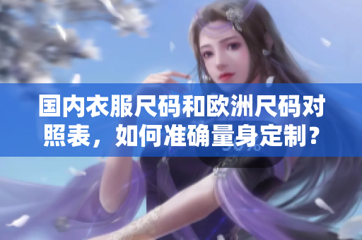 国内衣服尺码和欧洲尺码对照表，如何准确量身定制？
