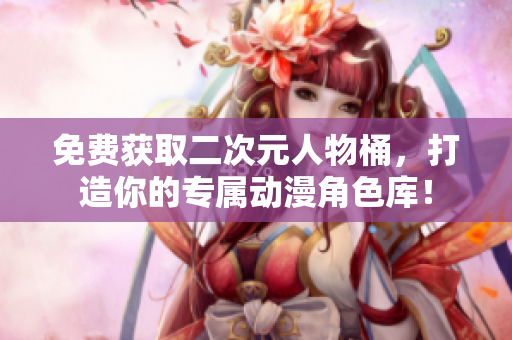 免费获取二次元人物桶，打造你的专属动漫角色库！