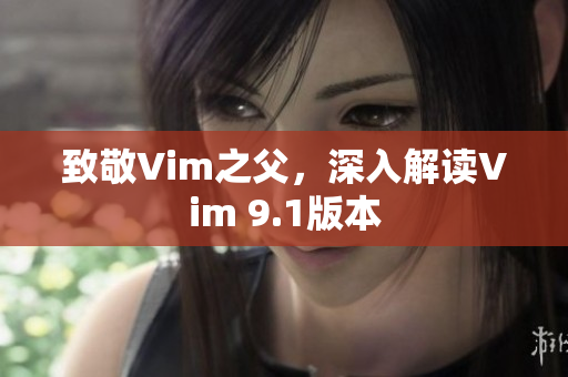 致敬Vim之父，深入解读Vim 9.1版本