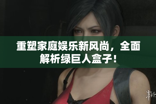 重塑家庭娱乐新风尚，全面解析绿巨人盒子！
