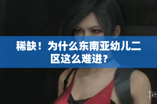 稀缺！为什么东南亚幼儿二区这么难进？