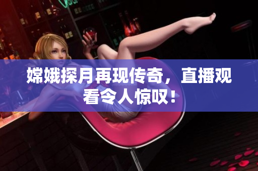 嫦娥探月再现传奇，直播观看令人惊叹！