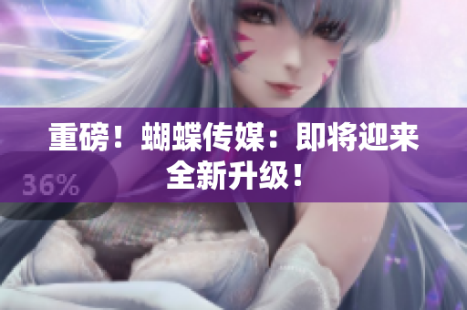 重磅！蝴蝶传媒：即将迎来全新升级！