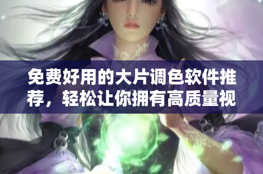 免费好用的大片调色软件推荐，轻松让你拥有高质量视觉效果