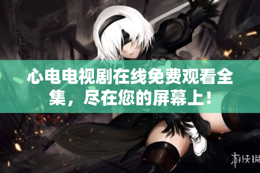 心电电视剧在线免费观看全集，尽在您的屏幕上！