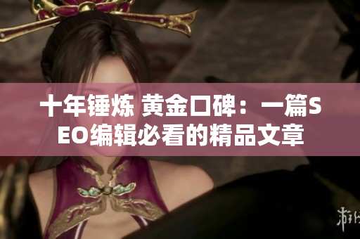 十年锤炼 黄金口碑：一篇SEO编辑必看的精品文章