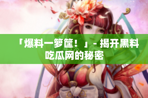 「爆料一箩筐！」- 揭开黑料吃瓜网的秘密