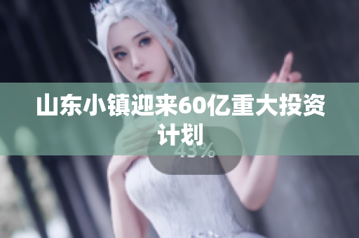 山东小镇迎来60亿重大投资计划