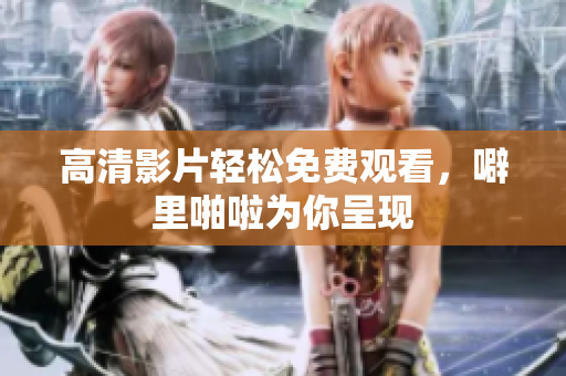 高清影片轻松免费观看，噼里啪啦为你呈现