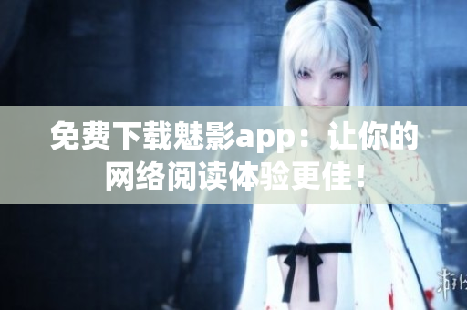 免费下载魅影app：让你的网络阅读体验更佳！