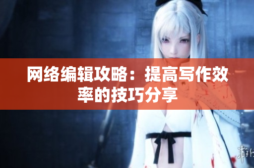 网络编辑攻略：提高写作效率的技巧分享
