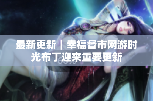 最新更新｜幸福督市网游时光布丁迎来重要更新